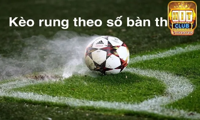 Kèo rung là gì? Mẹo thắng cược hiệu quả tại Hitclub 2 Kèo rung theo tỷ số bàn thắng